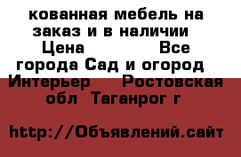 кованная мебель на заказ и в наличии › Цена ­ 25 000 - Все города Сад и огород » Интерьер   . Ростовская обл.,Таганрог г.